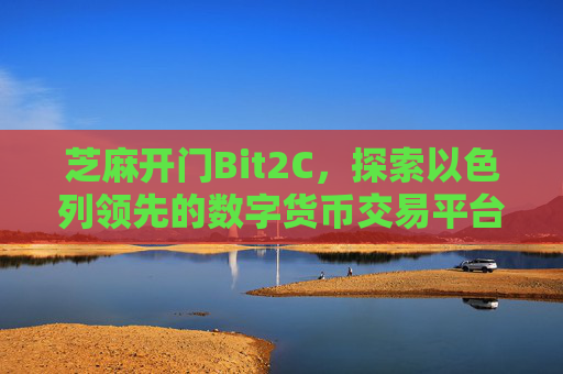 芝麻开门Bit2C，探索以色列领先的数字货币交易平台 交易平台芝麻开门bit2c