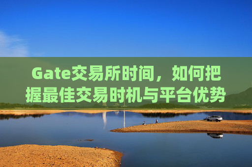 Gate交易所时间,如何把握最佳交易时机与平台优势 gate交易所时间