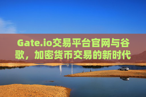 Gate.io交易平台官网与谷歌，加密货币交易的新时代