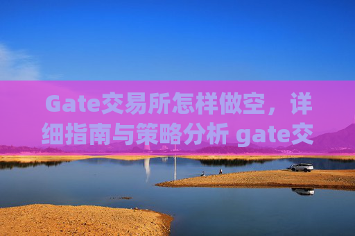 Gate交易所怎样做空，详细指南与策略分析 gate交易所怎样做空