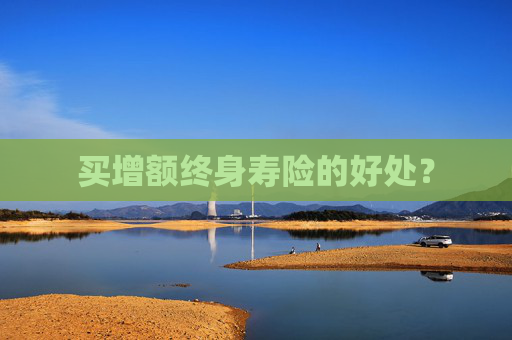 买增额终身寿险的好处？