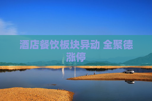 酒店餐饮板块异动 全聚德涨停