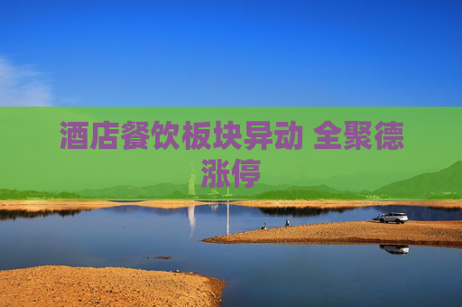 酒店餐饮板块异动 全聚德涨停