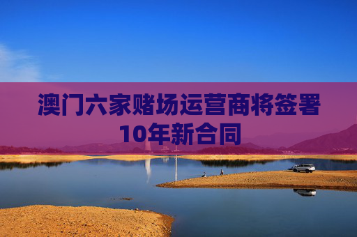 澳门六家赌场运营商将签署10年新合同