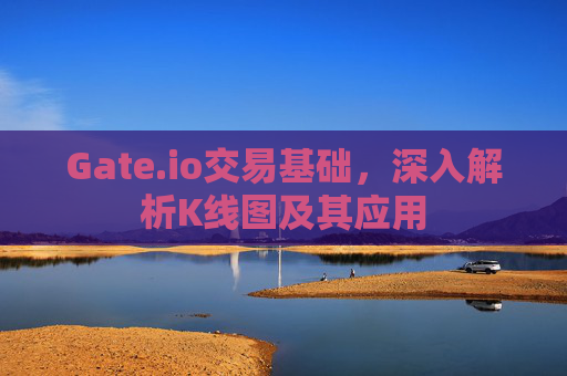Gate.io交易基础，深入解析K线图及其应用