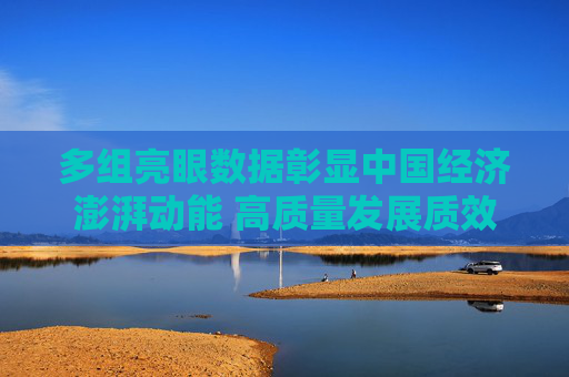 多组亮眼数据彰显中国经济澎湃动能 高质量发展质效稳步提升