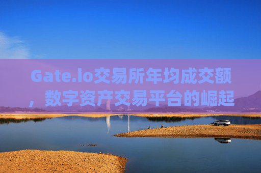 Gate.io交易所年均成交额，数字资产交易平台的崛起与市场影响 gateio交易所年均成交额