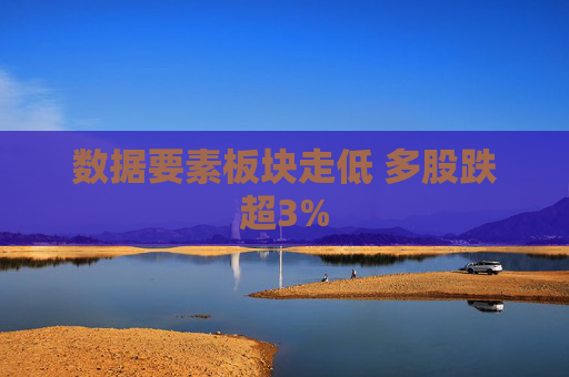 数据要素板块走低 多股跌超3%