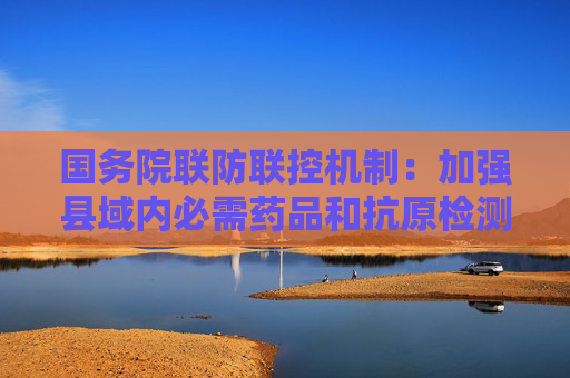 国务院联防联控机制：加强县域内必需药品和抗原检测试剂盒储备