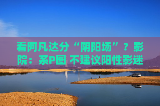 看阿凡达分“阴阳场”？影院：系P图 不建议阳性影迷观影