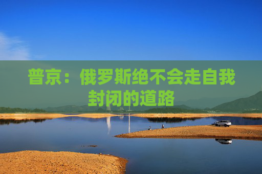 普京：俄罗斯绝不会走自我封闭的道路