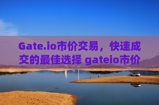 Gate.io市价交易，快速成交的最佳选择 gateio市价交易