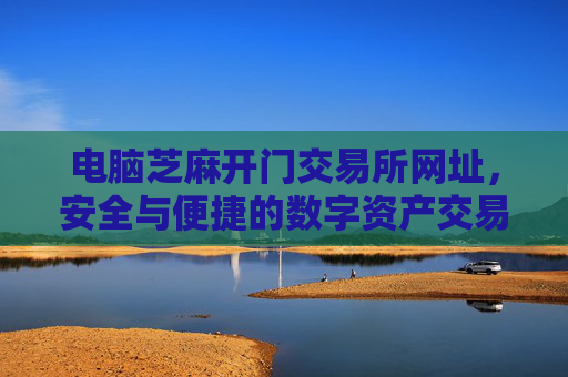 电脑芝麻开门交易所网址，安全与便捷的数字资产交易平台 电脑芝麻开门交易所网址