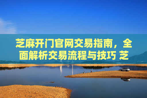 芝麻开门官网交易指南，全面解析交易流程与技巧 芝麻开门官网怎么交易