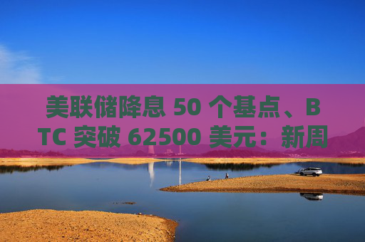 美联储降息 50 个基点、BTC 突破 62500 美元:新周期正在开启
