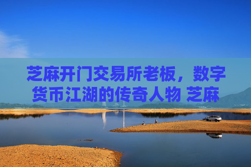 芝麻开门交易所老板，数字货币江湖的传奇人物 芝麻开门交易所老板