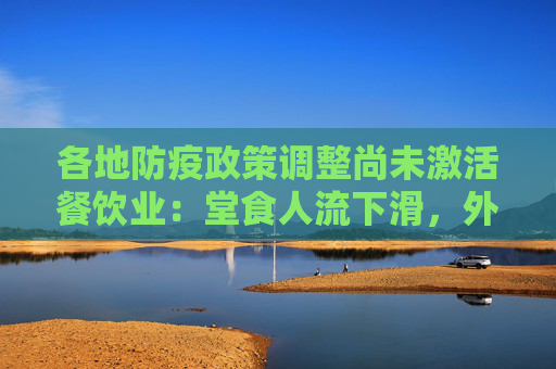 各地防疫政策调整尚未激活餐饮业：堂食人流下滑，外卖生意好