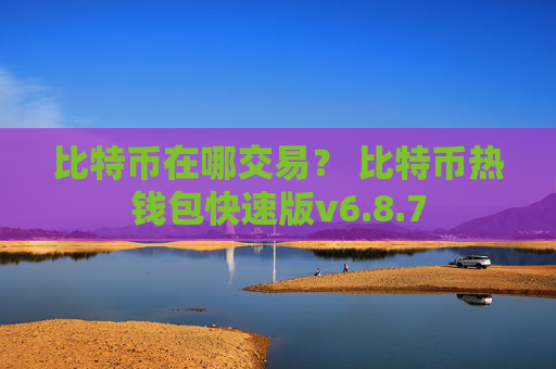 比特币在哪交易？ 比特币热钱包快速版v6.8.7
