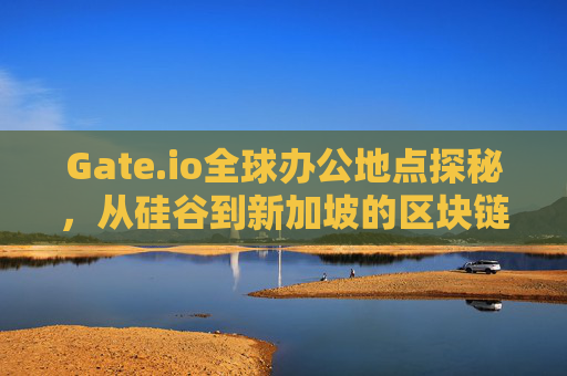 Gate.io全球办公地点探秘，从硅谷到新加坡的区块链创新之路