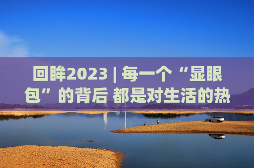回眸2023 | 每一个“显眼包”的背后 都是对生活的热爱