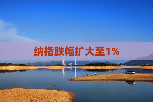 纳指跌幅扩大至1%