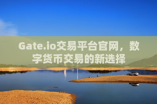 Gate.io交易平台官网，数字货币交易的新选择