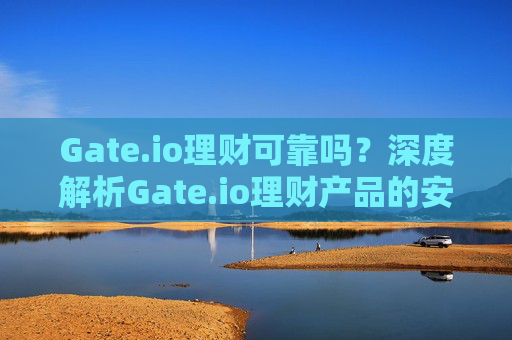 Gate.io理财可靠吗？深度解析Gate.io理财产品的安全性与收益