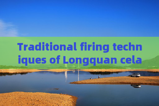 Traditional firing techniques of Longquan celadon and its Chinese keywords