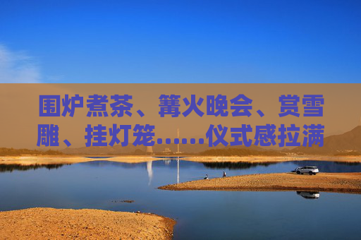 围炉煮茶、篝火晚会、赏雪雕、挂灯笼……仪式感拉满 传递浓浓“年味儿”