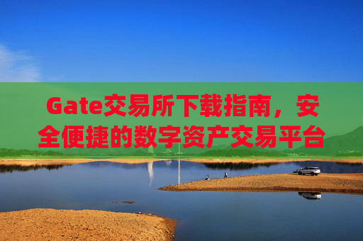 Gate交易所下载指南，安全便捷的数字资产交易平台 gate交易所下载