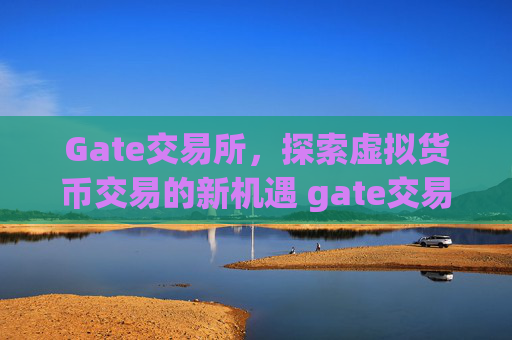 Gate交易所，探索虚拟货币交易的新机遇 gate交易所虚拟货币