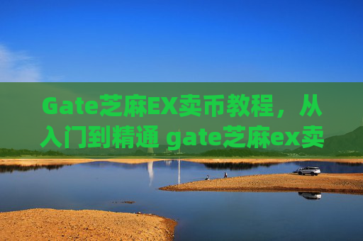 Gate芝麻EX卖币教程，从入门到精通 gate芝麻ex卖币教程