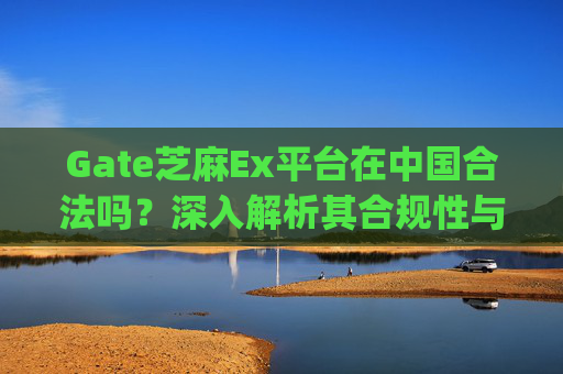 Gate芝麻Ex平台在中国合法吗？深入解析其合规性与风险 gate芝麻ex平台在中国合法吗