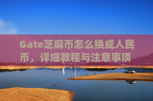 Gate芝麻币怎么换成人民币，详细教程与注意事项 gate芝麻币怎么换成人民币