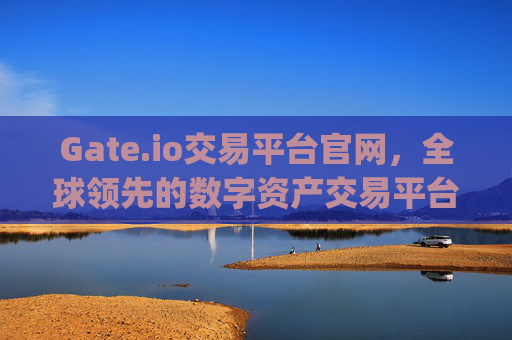 Gate.io交易平台官网，全球领先的数字资产交易平台 gateio 交易平台官网