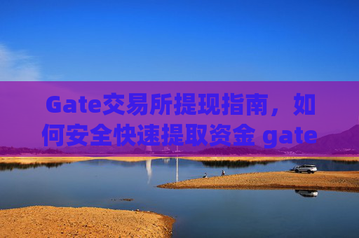 Gate交易所提现指南，如何安全快速提取资金 gate交易所交易所怎么提现