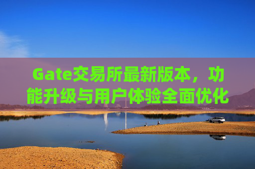 Gate交易所最新版本，功能升级与用户体验全面优化 gate交易所最新版本