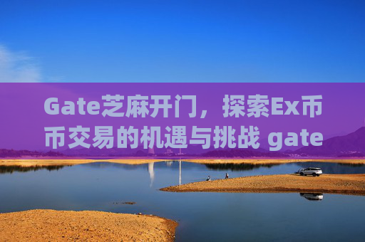 Gate芝麻开门，探索Ex币币交易的机遇与挑战 gate芝麻ex 币币交易