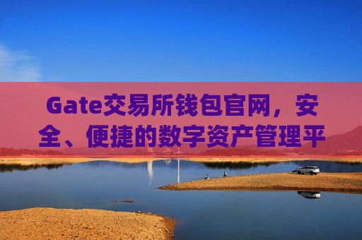 Gate交易所钱包官网，安全、便捷的数字资产管理平台 gate交易所钱包官网
