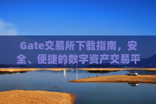 Gate交易所下载指南，安全、便捷的数字资产交易平台 gate交易所下载