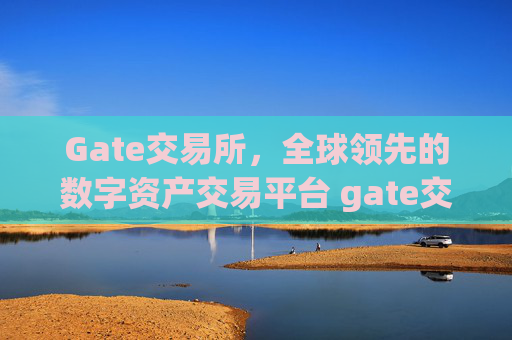 Gate交易所，全球领先的数字资产交易平台 gate交易所交易所