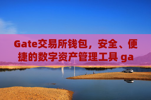 Gate交易所钱包，安全、便捷的数字资产管理工具 gate交易所钱包