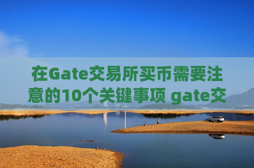 在Gate交易所买币需要注意的10个关键事项 gate交易所买币注意