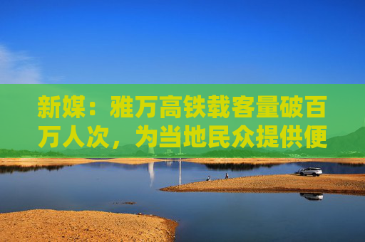 新媒：雅万高铁载客量破百万人次，为当地民众提供便利