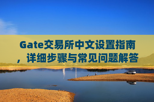 Gate交易所中文设置指南，详细步骤与常见问题解答 gate交易所怎么设置中文的