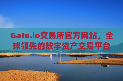 Gate.io交易所官方网站，全球领先的数字资产交易平台 gateio gate交易所官方网站
