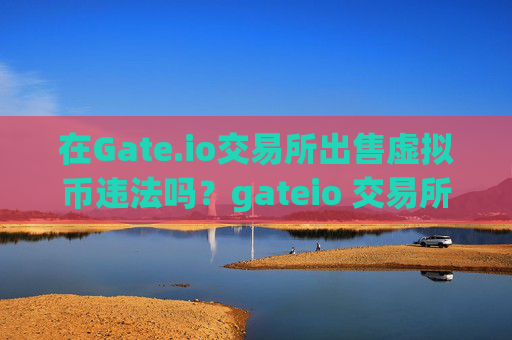 在Gate.io交易所出售虚拟币违法吗？gateio 交易所卖虚拟币违法吗