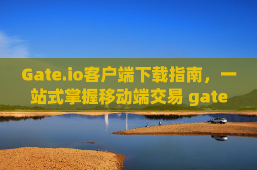 Gate.io客户端下载指南，一站式掌握移动端交易 gateio 客户端下载