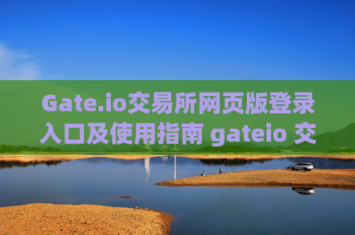 Gate.io交易所网页版登录入口及使用指南 gateio 交易所网页版登录入口
