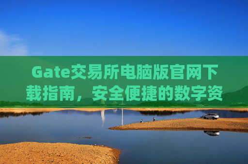 Gate交易所电脑版官网下载指南，安全便捷的数字资产交易平台 gate交易所电脑版官网下载
